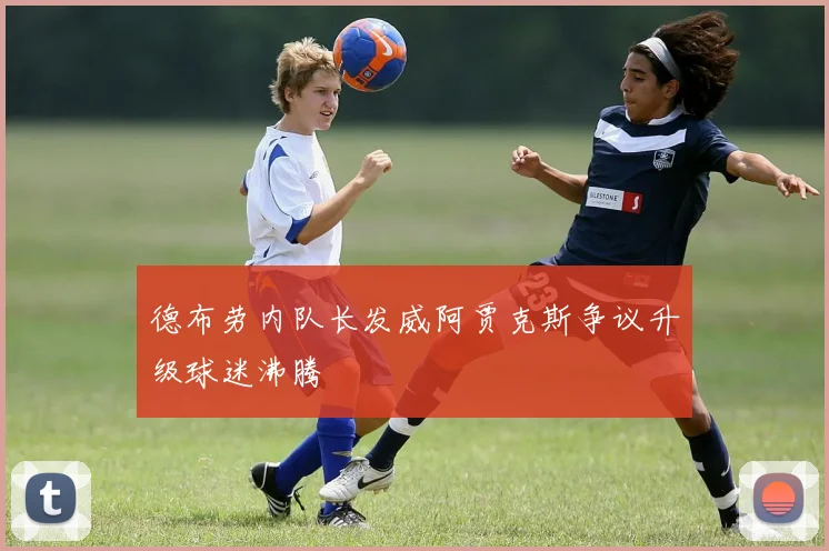 德布劳内队长发威阿贾克斯争议升级球迷沸腾