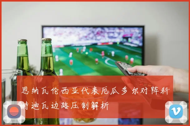 恩纳瓦伦西亚代表厄瓜多尔对阵科特迪瓦边路压制解析