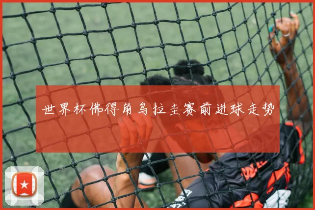 世界杯佛得角乌拉圭赛前进球走势