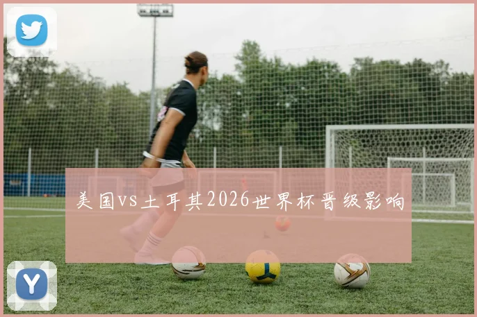美国vs土耳其2026世界杯晋级影响
