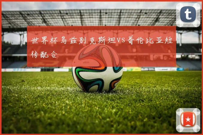 世界杯乌兹别克斯坦vs哥伦比亚短传配合
