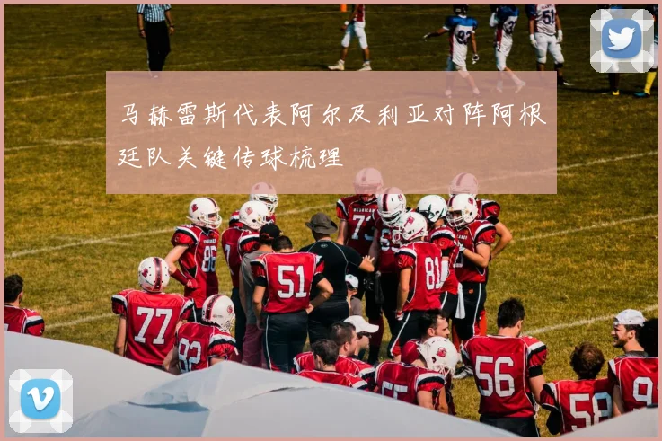 马赫雷斯代表阿尔及利亚对阵阿根廷队关键传球梳理
