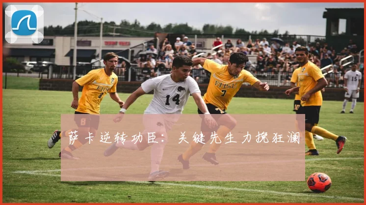 萨卡逆转功臣：关键先生力挽狂澜