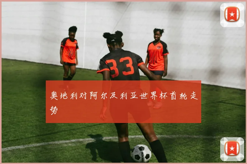 奥地利对阿尔及利亚世界杯首轮走势
