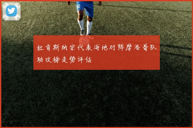 杜肯斯纳宗代表海地对阵摩洛哥队助攻榜走势评估