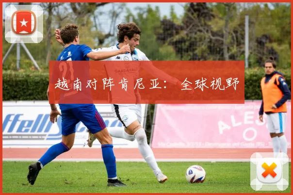 越南对阵肯尼亚：全球视野