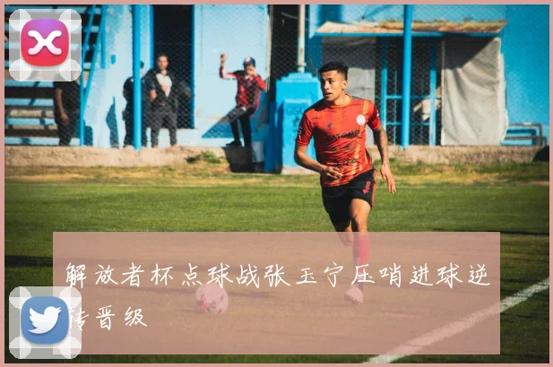 解放者杯点球战张玉宁压哨进球逆转晋级