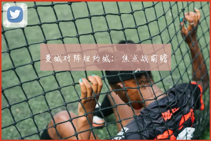 曼城对阵纽约城：焦点战前瞻