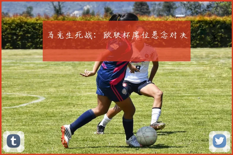 马竞生死战：欧联杯席位悬念对决