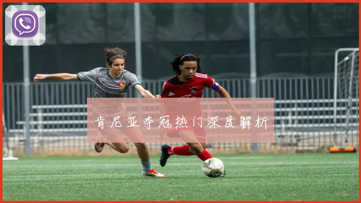 肯尼亚夺冠热门深度解析