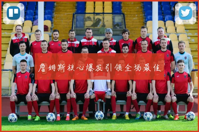 詹姆斯核心爆发引领全场最佳