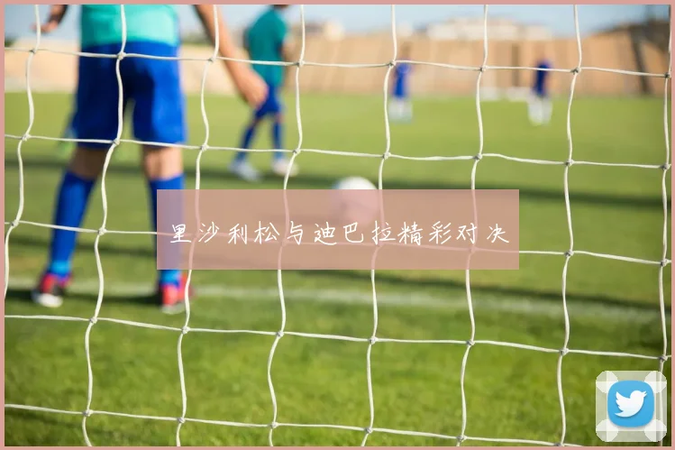 里沙利松与迪巴拉精彩对决