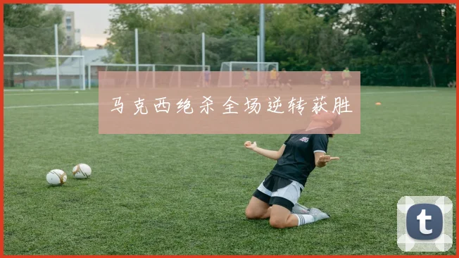 马克西绝杀全场逆转获胜