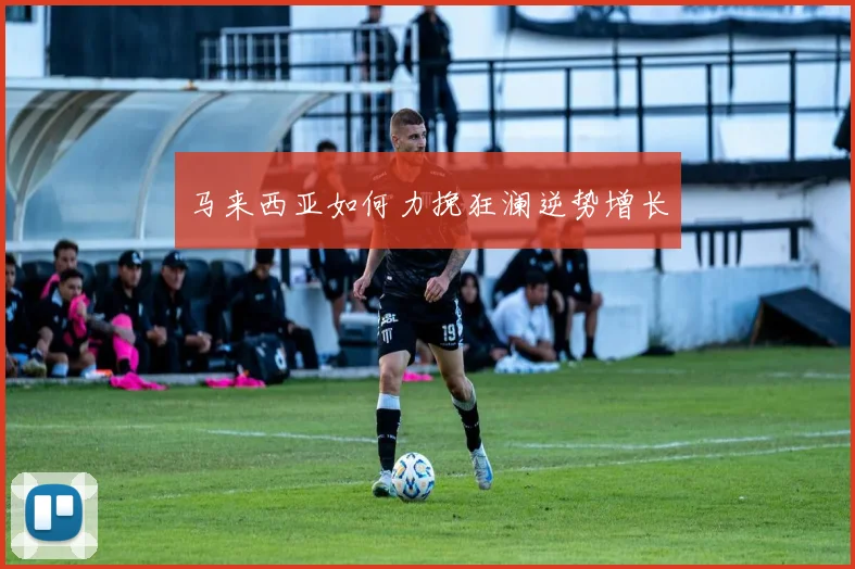 马来西亚如何力挽狂澜逆势增长