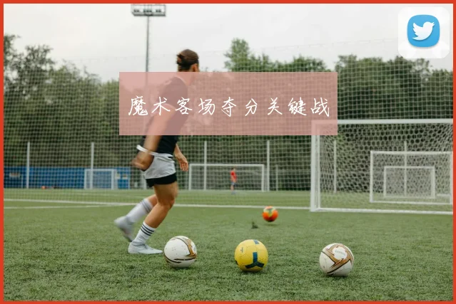 魔术客场夺分关键战
