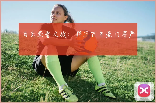 马竞荣誉之战：捍卫百年豪门尊严