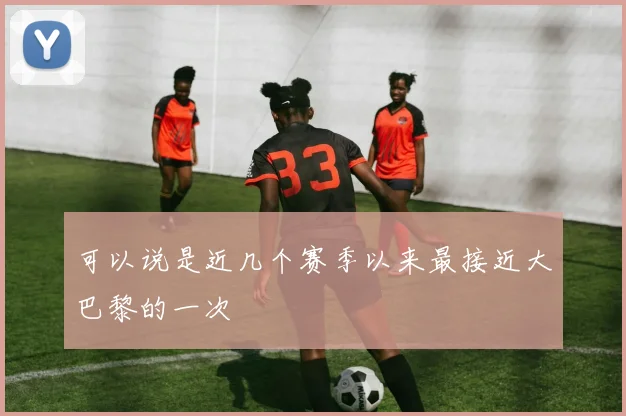 可以说是近几个赛季以来最接近大巴黎的一次