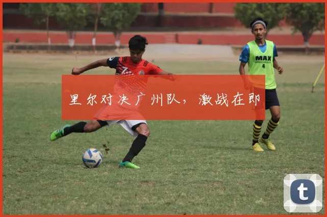 里尔对决广州队，激战在即