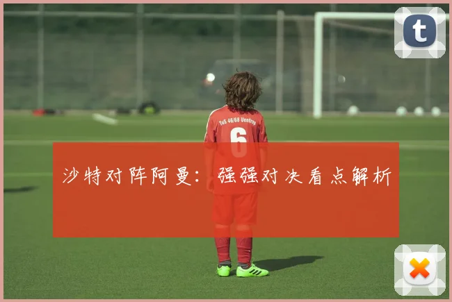 沙特对阵阿曼：强强对决看点解析