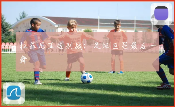 拉菲尼亚告别战：足坛巨星最后一舞