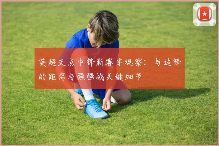英超支点中锋新赛季观察：与边锋的距离与强强战关键细节