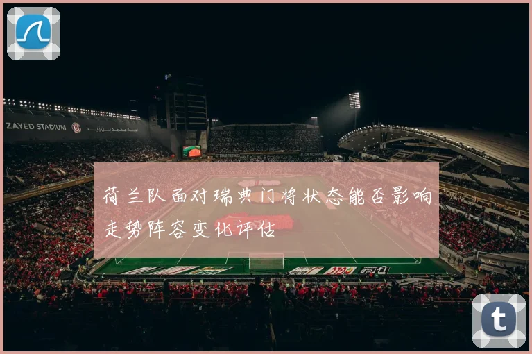 荷兰队面对瑞典门将状态能否影响走势阵容变化评估