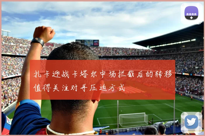 扎卡迎战卡塔尔中场拦截后的转移值得关注对手压迫方式