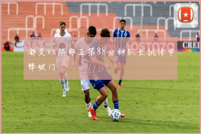 都灵vs热那亚第88分钟队长挑传中锋破门