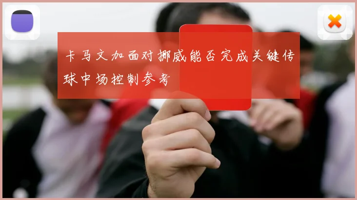 卡马文加面对挪威能否完成关键传球中场控制参考