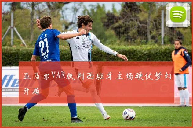 亚马尔VAR改判西班牙主场硬仗梦幻开局