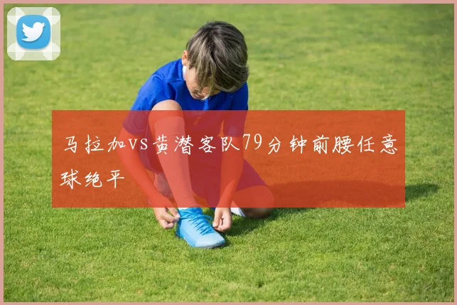 马拉加vs黄潜客队79分钟前腰任意球绝平