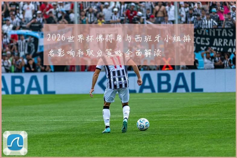 2026世界杯佛得角与西班牙小组排名影响和取分策略全面解读