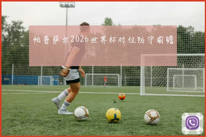 帕普萨尔2026世界杯对位防守前瞻