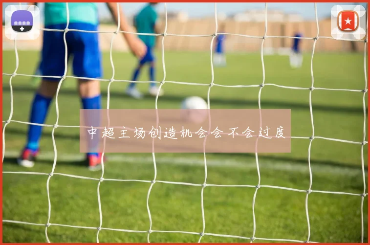 中超主场创造机会会不会过度