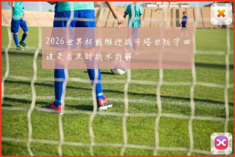 2026世界杯戴维迎战卡塔尔防守回追是否及时战术拆解