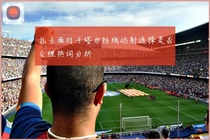 扎卡面对卡塔尔防线远射选择是否合理热词分析