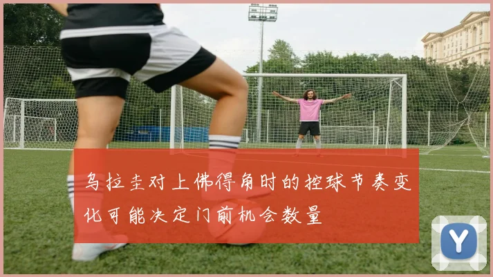 乌拉圭对上佛得角时的控球节奏变化可能决定门前机会数量