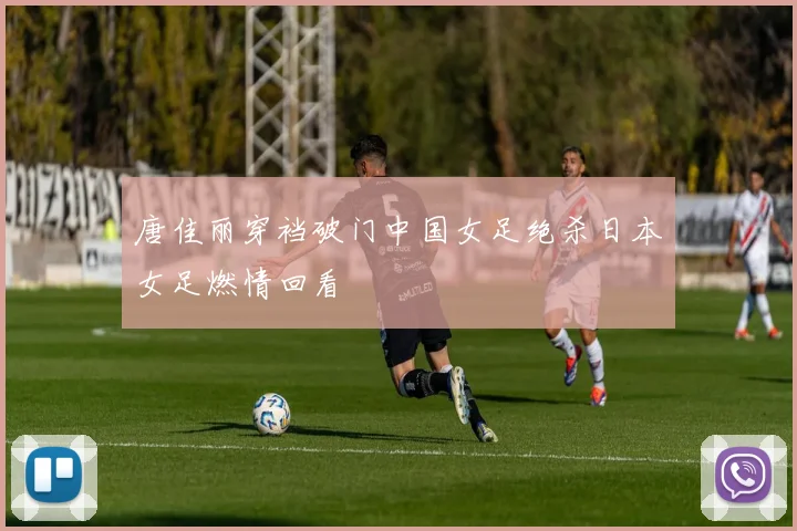 唐佳丽穿裆破门中国女足绝杀日本女足燃情回看