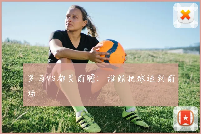罗马vs都灵前瞻：谁能把球送到前场