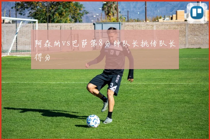 阿森纳vs巴萨第8分钟队长挑传队长得分
