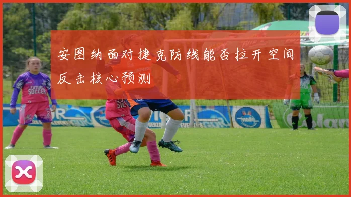 安图纳面对捷克防线能否拉开空间反击核心预测