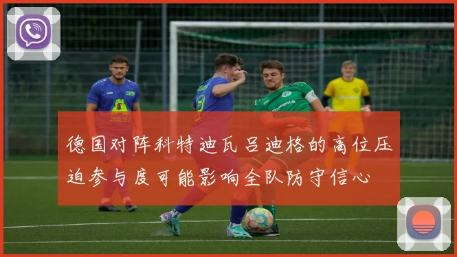德国对阵科特迪瓦吕迪格的高位压迫参与度可能影响全队防守信心