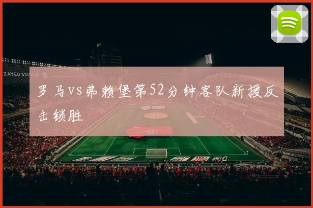 罗马vs弗赖堡第52分钟客队新援反击锁胜