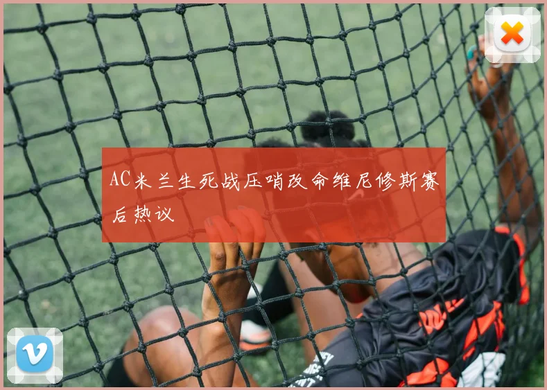 AC米兰生死战压哨改命维尼修斯赛后热议