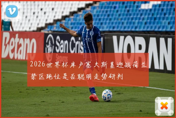 2026世界杯库卢塞夫斯基迎战荷兰禁区跑位是否聪明走势研判