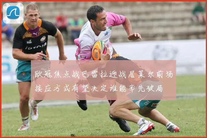 欧冠焦点战巴雷拉迎战居莱尔前场接应方式有望决定谁能率先破局