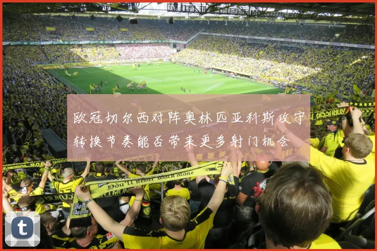 欧冠切尔西对阵奥林匹亚科斯攻守转换节奏能否带来更多射门机会